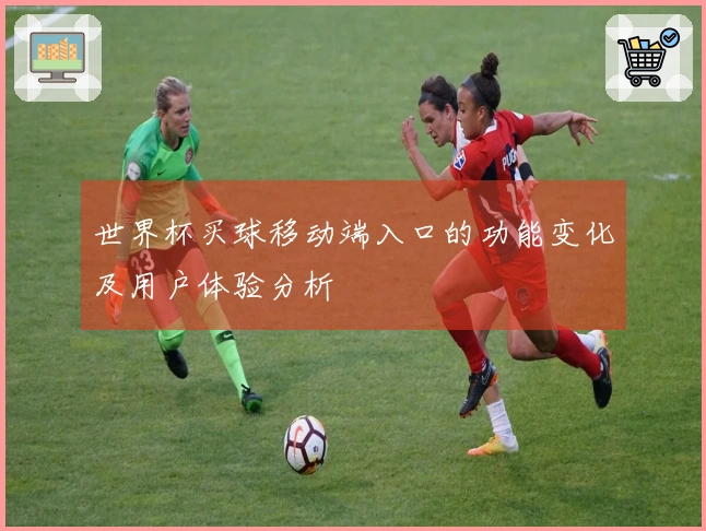 世界杯买球移动端入口的功能变化及用户体验分析