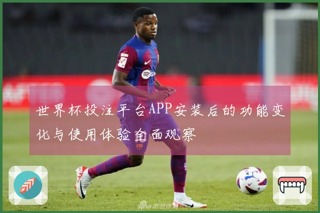 世界杯投注平台APP安装后的功能变化与使用体验全面观察