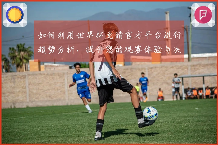 如何利用世界杯竞猜官方平台进行趋势分析，提升您的观赛体验与决策能力