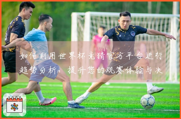 如何利用世界杯竞猜官方平台进行趋势分析，提升您的观赛体验与决策能力