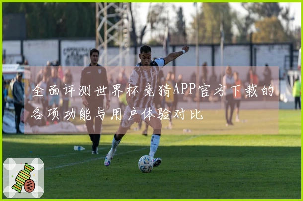 全面评测世界杯竞猜APP官方下载的各项功能与用户体验对比