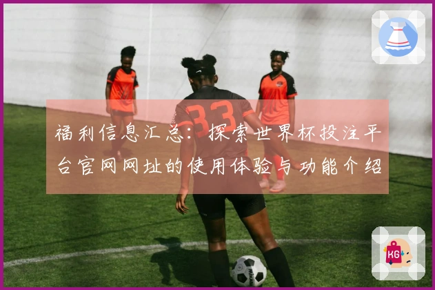 福利信息汇总：探索世界杯投注平台官网网址的使用体验与功能介绍
