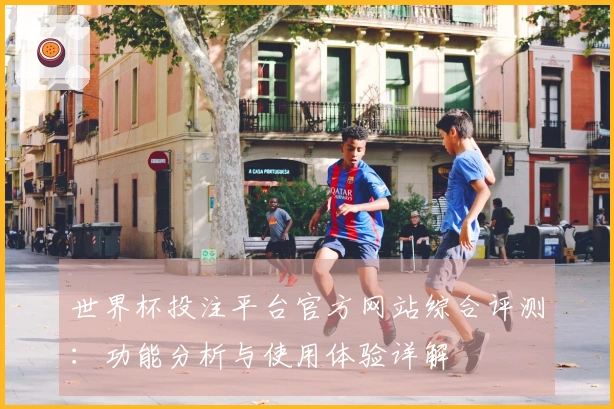 世界杯投注平台官方网站综合评测：功能分析与使用体验详解