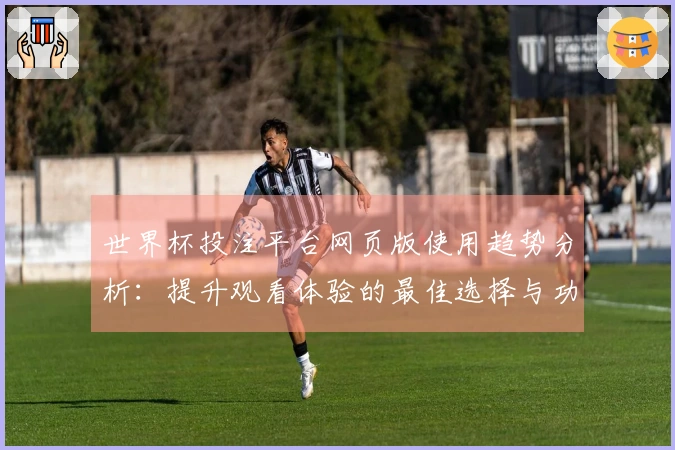 世界杯投注平台网页版使用趋势分析：提升观看体验的最佳选择与功能指南