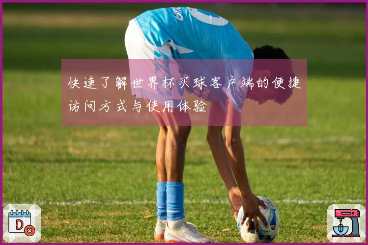 快速了解世界杯买球客户端的便捷访问方式与使用体验