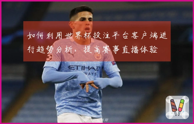 如何利用世界杯投注平台客户端进行趋势分析，提高赛事直播体验