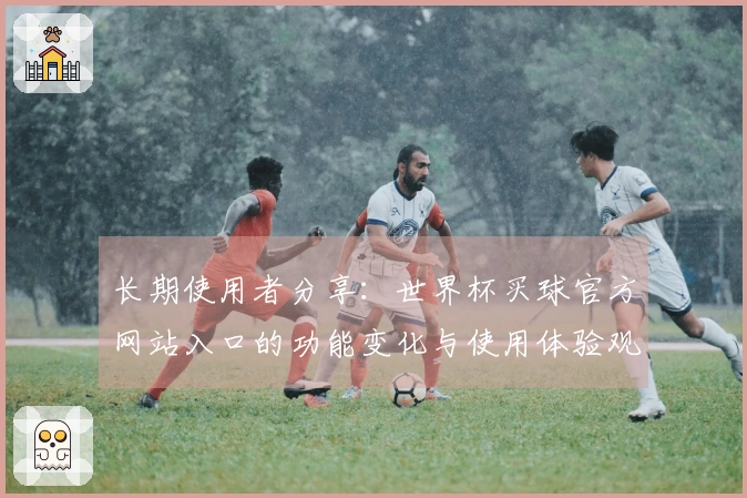 长期使用者分享：世界杯买球官方网站入口的功能变化与使用体验观察