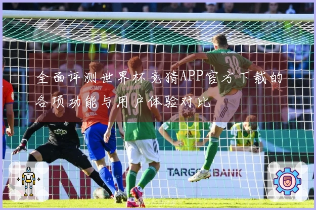 全面评测世界杯竞猜APP官方下载的各项功能与用户体验对比