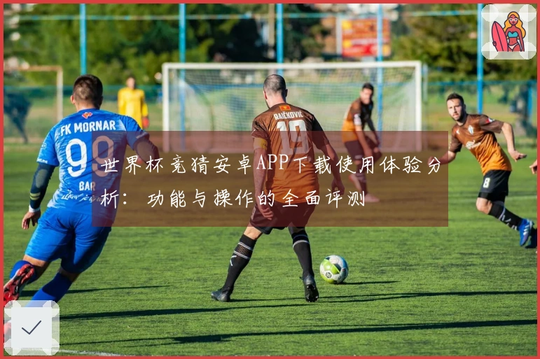 世界杯竞猜安卓APP下载使用体验分析：功能与操作的全面评测