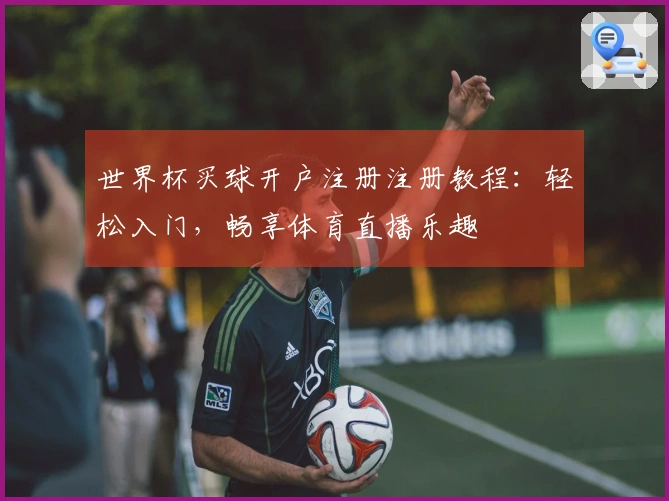 世界杯买球开户注册注册教程：轻松入门，畅享体育直播乐趣