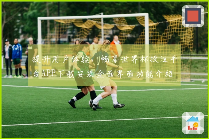提升用户体验，畅享世界杯投注平台APP下载安装全面界面功能介绍