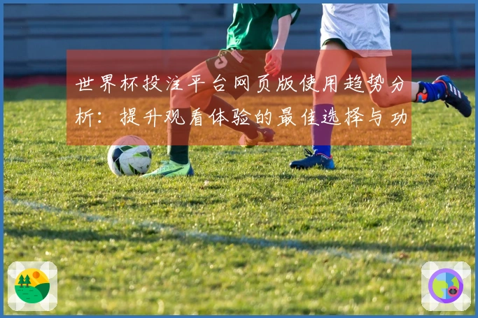 世界杯投注平台网页版使用趋势分析：提升观看体验的最佳选择与功能指南